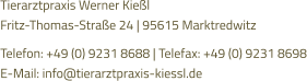 Tierarztpraxis Werner Kießl  Fritz-Thomas-Straße 24 | 95615 Marktredwitz  Telefon: +49 (0) 9231 8688 | Telefax: +49 (0) 9231 8698 E-Mail: info@tierarztpraxis-kiessl.de