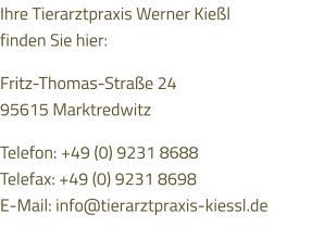Ihre Tierarztpraxis Werner Kießl finden Sie hier:  Fritz-Thomas-Straße 24 95615 Marktredwitz  Telefon: +49 (0) 9231 8688 Telefax: +49 (0) 9231 8698 E-Mail: info@tierarztpraxis-kiessl.de